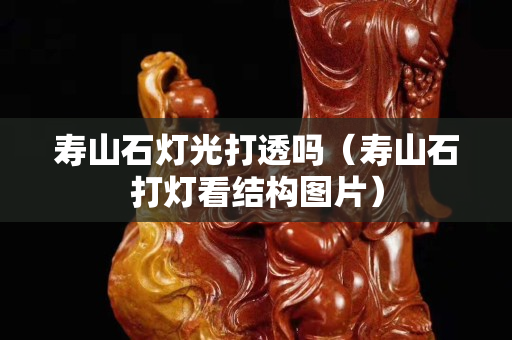 壽山石燈光打透嗎（壽山石打燈看結構圖片）