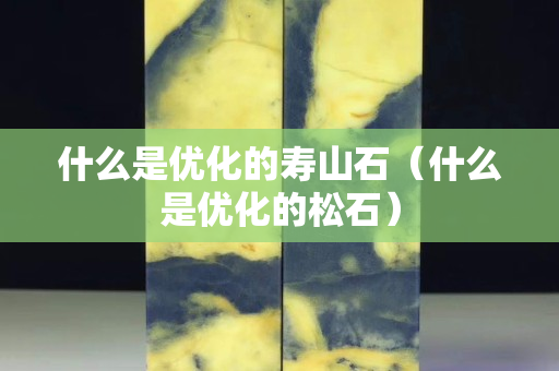 什么是優化的壽山石（什么是優化的松石）