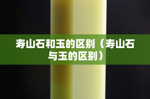壽山石和玉的區別（壽山石與玉的區別）