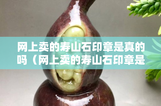 網上賣的壽山石印章是真的嗎（網上賣的壽山石印章是真的嗎嗎）