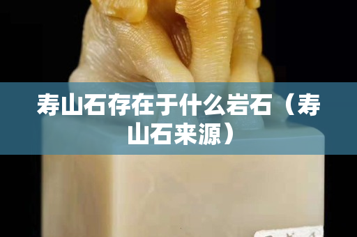 壽山石存在于什么巖石（壽山石來(lái)源）