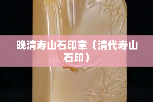 晚清壽山石印章（清代壽山石印）