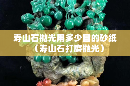 壽山石拋光用多少目的砂紙（壽山石打磨拋光）