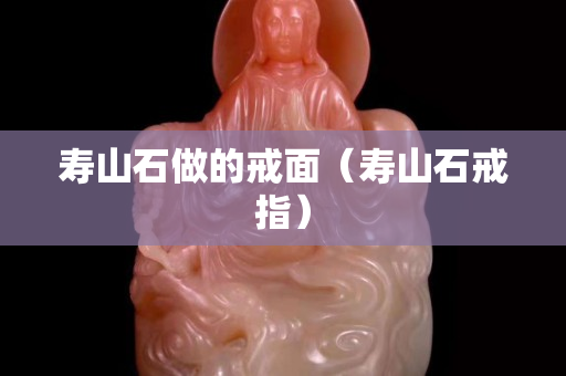 壽山石做的戒面（壽山石戒指）