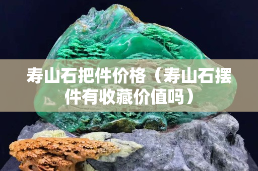 壽山石把件價格（壽山石擺件有收藏價值嗎）