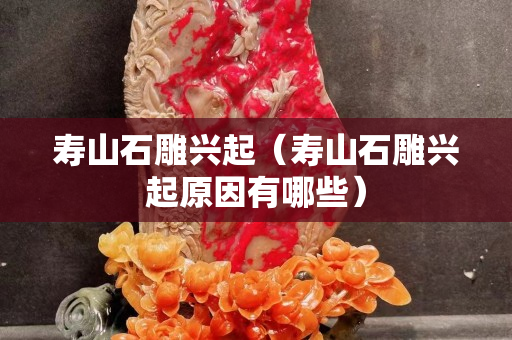 壽山石雕興起（壽山石雕興起原因有哪些）