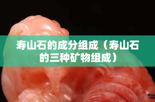 壽山石的成分組成（壽山石的三種礦物組成）