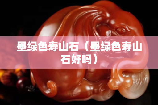 墨綠色壽山石（墨綠色壽山石好嗎）