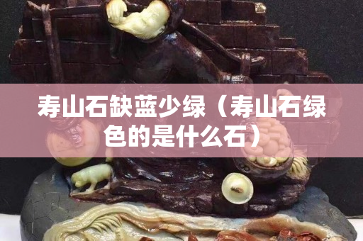 壽山石缺藍少綠（壽山石綠色的是什么石）