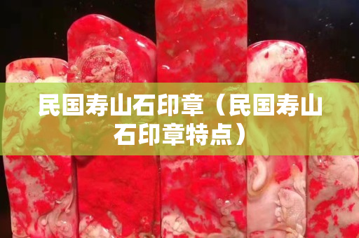 民國壽山石印章（民國壽山石印章特點）