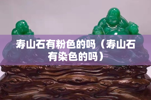 壽山石有粉色的嗎（壽山石有染色的嗎）