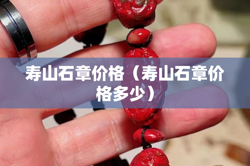 壽山石章價格（壽山石章價格多少）