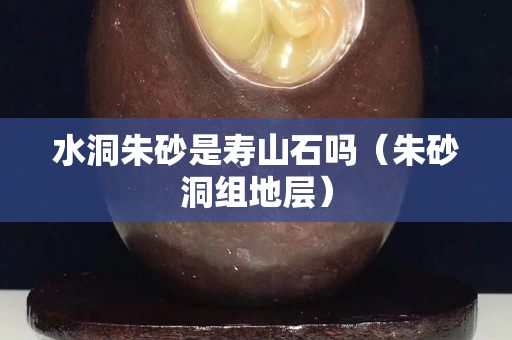 水洞朱砂是壽山石嗎（朱砂洞組地層）