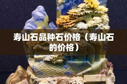 壽山石品種石價(jià)格（壽山石的價(jià)格）