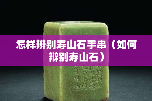 怎樣辨別壽山石手串（如何辯別壽山石）