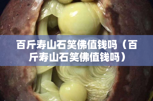 百斤壽山石笑佛值錢嗎（百斤壽山石笑佛值錢嗎）
