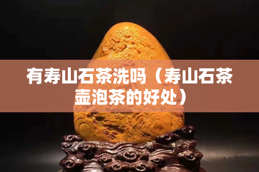有壽山石茶洗嗎（壽山石茶壺泡茶的好處）