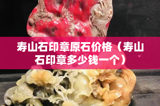 壽山石印章原石價格（壽山石印章多少錢一個）