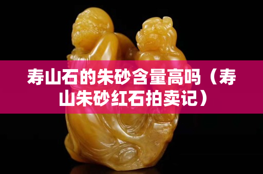 壽山石的朱砂含量高嗎（壽山朱砂紅石拍賣記）