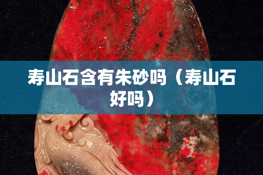 壽山石含有朱砂嗎（壽山石好嗎）