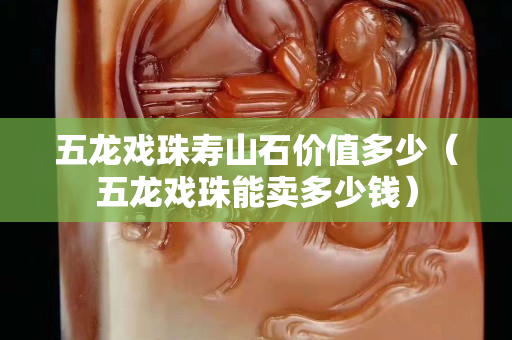 五龍戲珠壽山石價值多少（五龍戲珠能賣多少錢）