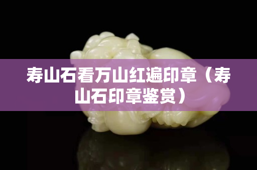 壽山石看萬山紅遍印章（壽山石印章鑒賞）