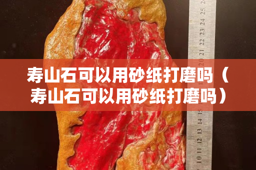 壽山石可以用砂紙打磨嗎（壽山石可以用砂紙打磨嗎）