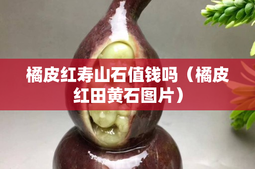 橘皮紅壽山石值錢(qián)嗎（橘皮紅田黃石圖片）