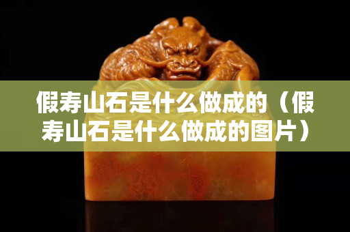 假壽山石是什么做成的（假壽山石是什么做成的圖片）