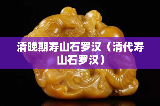 清晚期壽山石羅漢（清代壽山石羅漢）