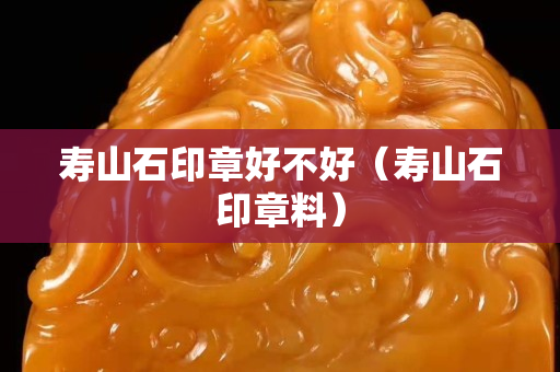壽山石印章好不好（壽山石印章料）
