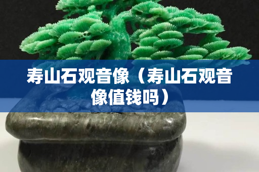 壽山石觀音像（壽山石觀音像值錢嗎）