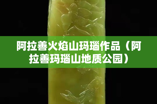 阿拉善火焰山瑪瑙作品（阿拉善瑪瑙山地質公園）