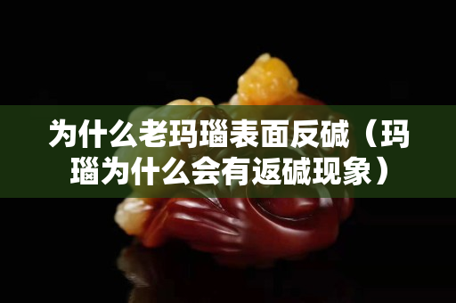 為什么老瑪瑙表面反堿（瑪瑙為什么會有返堿現象）