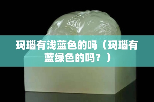 瑪瑙有淺藍(lán)色的嗎（瑪瑙有藍(lán)綠色的嗎？）