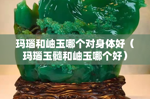 瑪瑙和岫玉哪個對身體好（瑪瑙玉髓和岫玉哪個好）