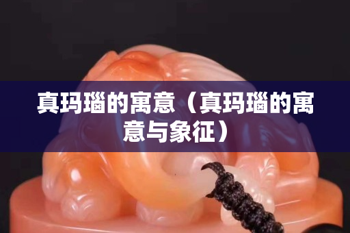 真瑪瑙的寓意（真瑪瑙的寓意與象征）