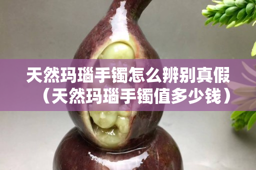 天然瑪瑙手鐲怎么辨別真假（天然瑪瑙手鐲值多少錢）