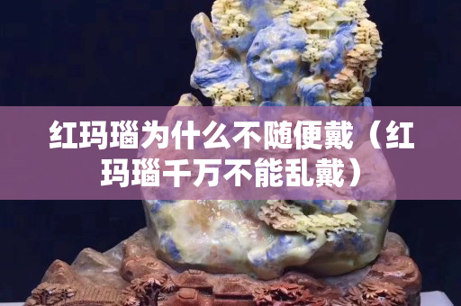 紅瑪瑙為什么不隨便戴（紅瑪瑙千萬不能亂戴）