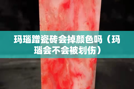 瑪瑙蹭瓷磚會掉顏色嗎（瑪瑙會不會被劃傷）