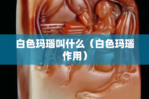 白色瑪瑙叫什么（白色瑪瑙作用）