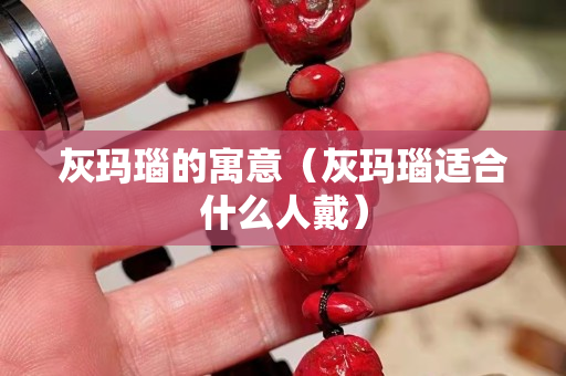 灰瑪瑙的寓意（灰瑪瑙適合什么人戴）