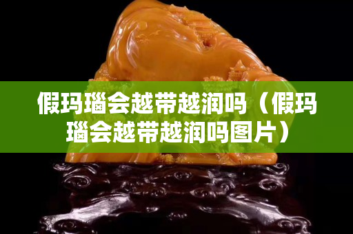 假瑪瑙會(huì)越帶越潤(rùn)嗎（假瑪瑙會(huì)越帶越潤(rùn)嗎圖片）
