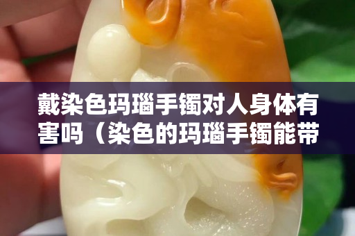 戴染色瑪瑙手鐲對人身體有害嗎（染色的瑪瑙手鐲能帶嗎）