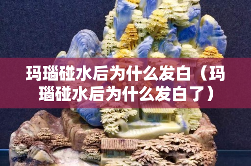 瑪瑙碰水后為什么發白（瑪瑙碰水后為什么發白了）