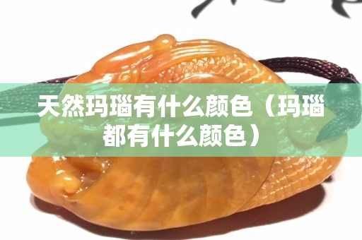 天然瑪瑙有什么顏色（瑪瑙都有什么顏色）
