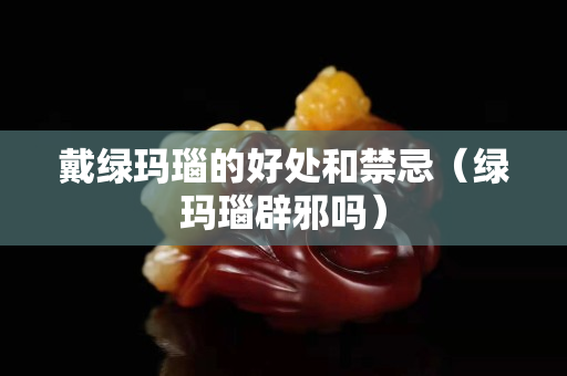 戴綠瑪瑙的好處和禁忌（綠瑪瑙辟邪嗎）