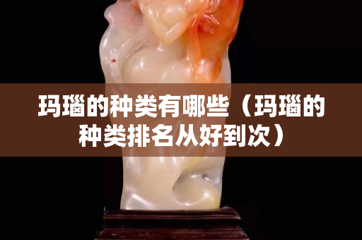 瑪瑙的種類有哪些（瑪瑙的種類排名從好到次）