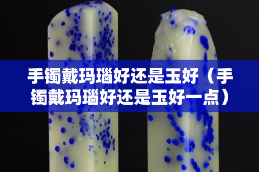 手鐲戴瑪瑙好還是玉好（手鐲戴瑪瑙好還是玉好一點）