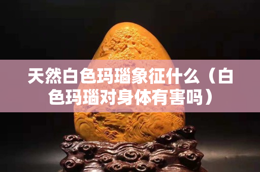 天然白色瑪瑙象征什么（白色瑪瑙對身體有害嗎）